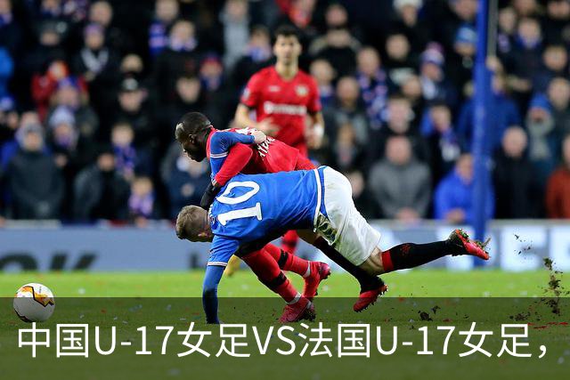 中国U-17女足VS法国U-17女足，中国队首发阵容公布