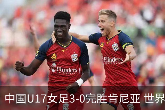 中国U17女足3-0完胜肯尼亚 世界杯首战告捷展现夺冠潜力
