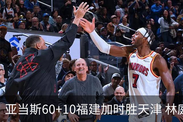 亚当斯60+10福建加时胜天津 林庭谦31+6+8