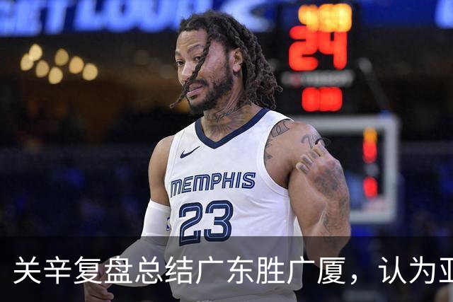 关辛复盘总结广东胜广厦，认为亚帅应该在末节重用弗格而不是博日奇