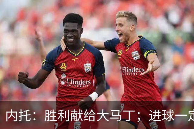 内托：胜利献给大马丁；进球一定程度上归功于若热-热苏斯