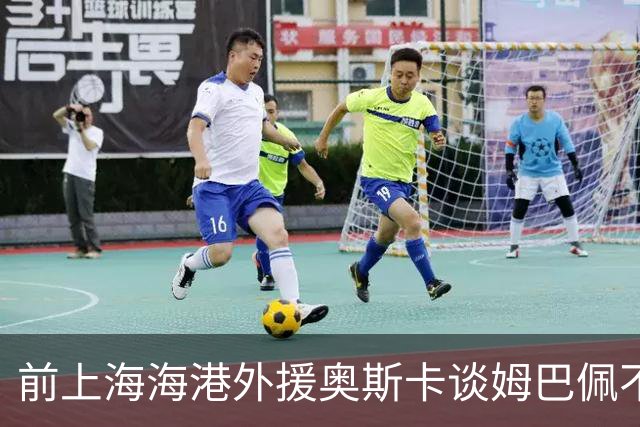 前上海海港外援奥斯卡谈姆巴佩不当言论：希望外籍球员尊重中国、尊重中国人民