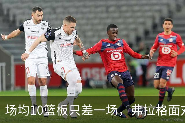 场均10篮板只差一场，弗拉格面对热火迎来检验
