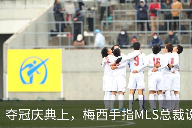 夺冠庆典上，梅西手指MLS总裁说了什么