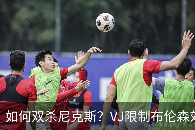 如何双杀尼克斯？VJ限制布伦森效果明显 老詹寻找错位打出侵略性
