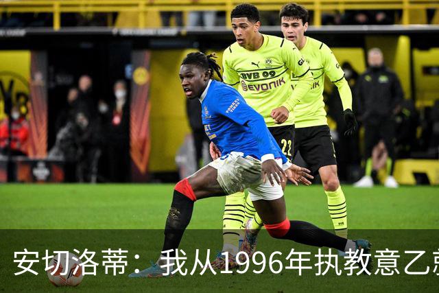 安切洛蒂：我从1996年执教意乙就开始有压力了，这并不是坏事