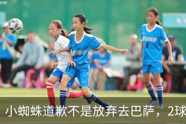 小蜘蛛道歉不是放弃去巴萨，2球1助攻的亿元先生，是开始给自己找退路了