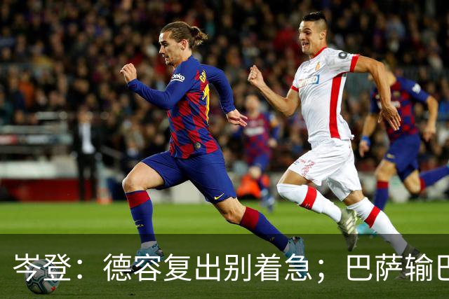 岑登：德容复出别着急；巴萨输巴黎因求胜欲不足