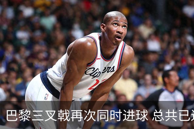 巴黎三叉戟再次同时进球 总共已进43球送29助