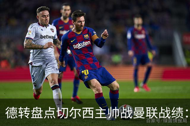 德转盘点切尔西主帅战曼联战绩：阿隆索迎首战 贝尼特斯拿分最多