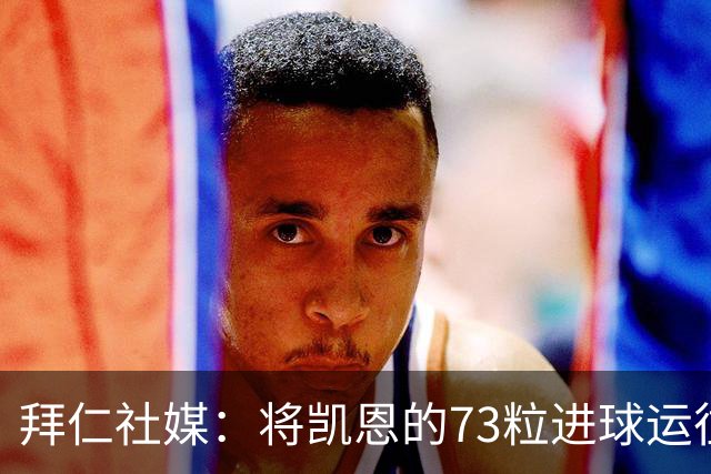 拜仁社媒：将凯恩的73粒进球运往伦敦赠予其家乡