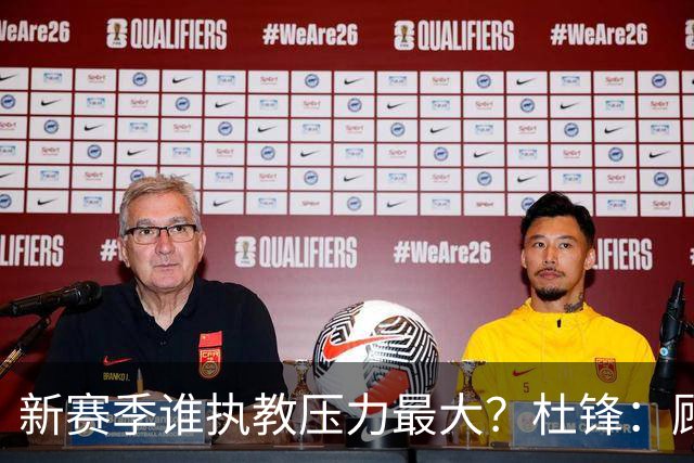 新赛季谁执教压力最大？杜锋：顾全的压力肯定是巨大 其次是李楠