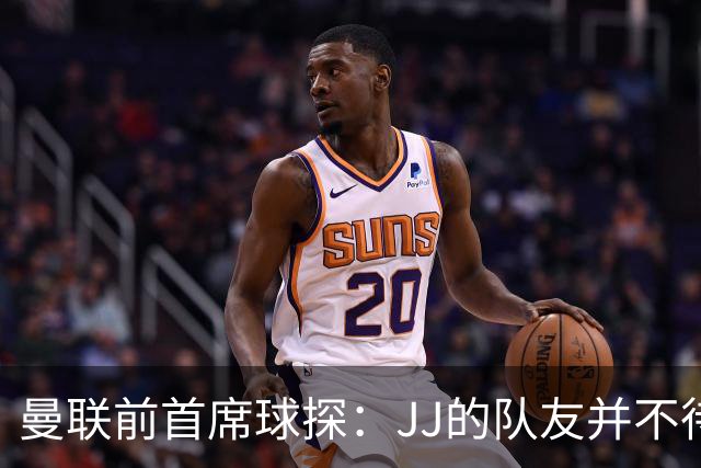 曼联前首席球探：JJ的队友并不待见他，没有他青训或许会更好
