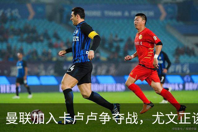 曼联加入卡卢卢争夺战，尤文正谈续约