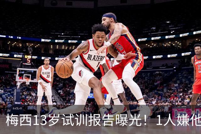 梅西13岁试训报告曝光！1人嫌他矮建议巴萨不要签，有人预言他是下个马拉多纳
