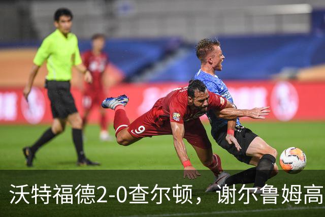 沃特福德2-0查尔顿，谢尔鲁姆高首开记录，泽姆拉锁定胜局