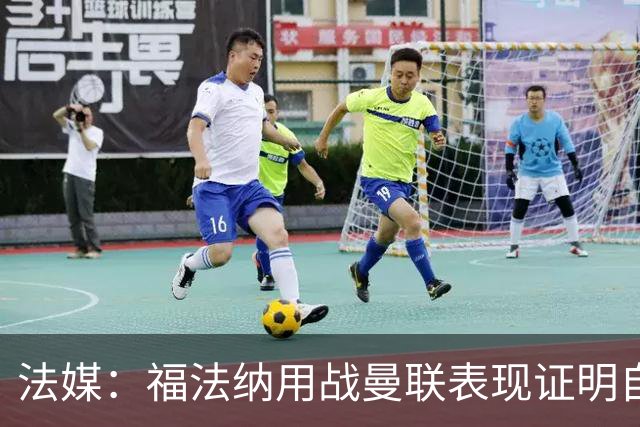 法媒：福法纳用战曼联表现证明自己是国家队席位的有力竞争者