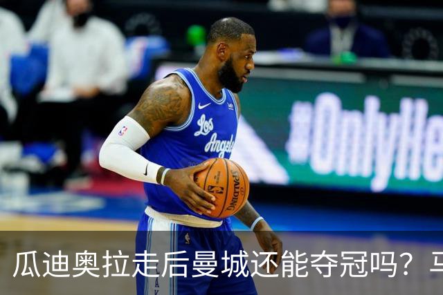 瓜迪奥拉走后曼城还能夺冠吗？马雷斯卡：一切都需要时间