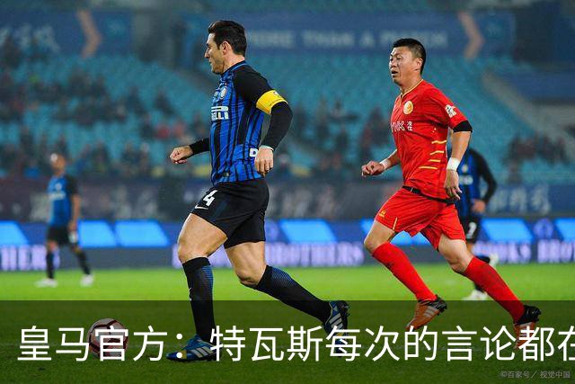 皇马官方：特瓦斯每次的言论都在贬低攻击皇马，这无法容忍
