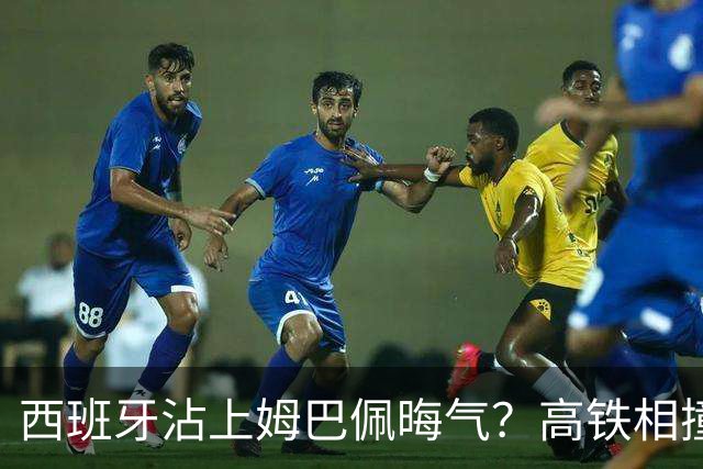 西班牙沾上姆巴佩晦气？高铁相撞重大伤亡