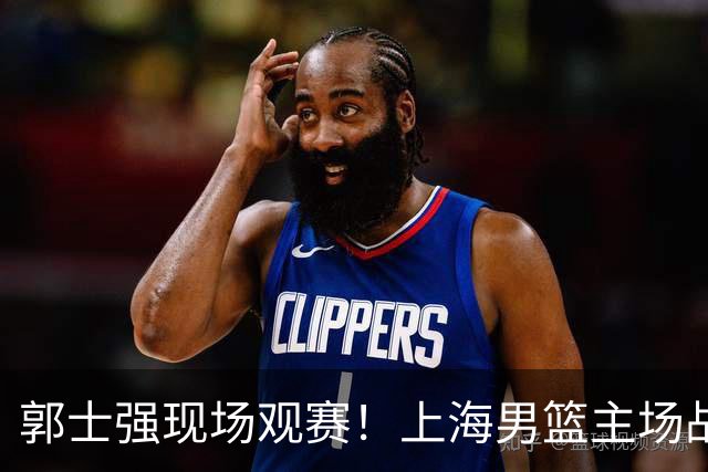 郭士强现场观赛！上海男篮主场战广东12人名单：拉塞尔弗格在列 徐杰复出