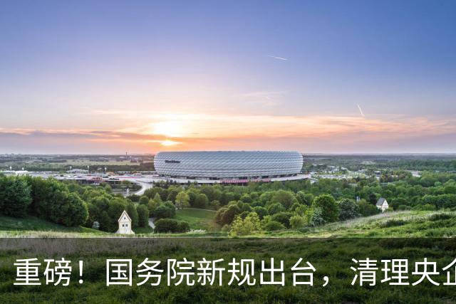 重磅！国务院新规出台，清理央企拖欠账款，工程回款迎来重大转折