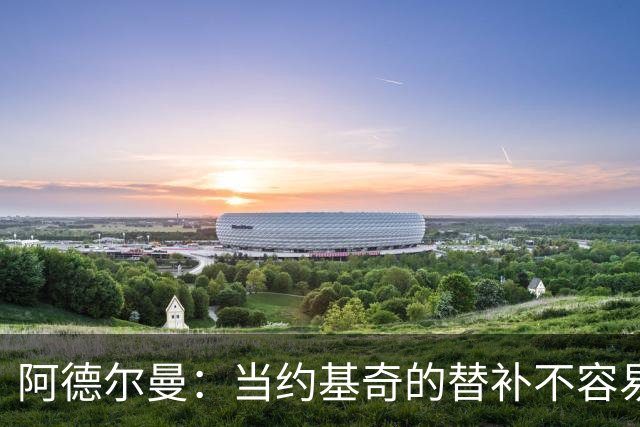 阿德尔曼：当约基奇的替补不容易，会尽量安排巴格利与他一同登场
