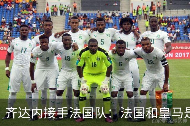 齐达内接手法国队：法国和皇马是同一种疯狂，我喜欢