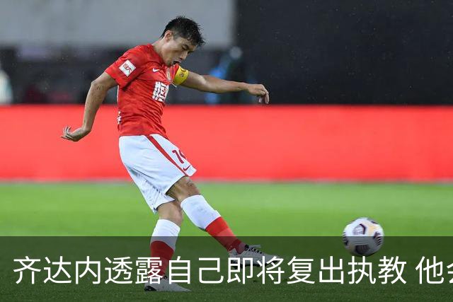 齐达内透露自己即将复出执教 他会接手哪支球队？
