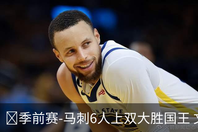🏀季前赛-马刺6人上双大胜国王 文班半场14+8 西蒙斯14+8+7
