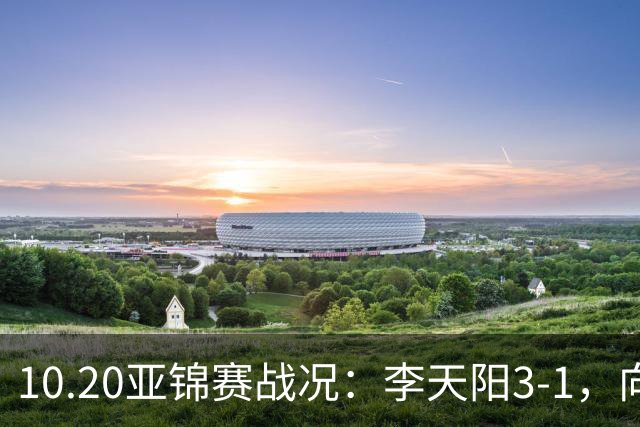 10.20亚锦赛战况：李天阳3-1，向鹏11-2零封，团体八强，王楚钦新消息