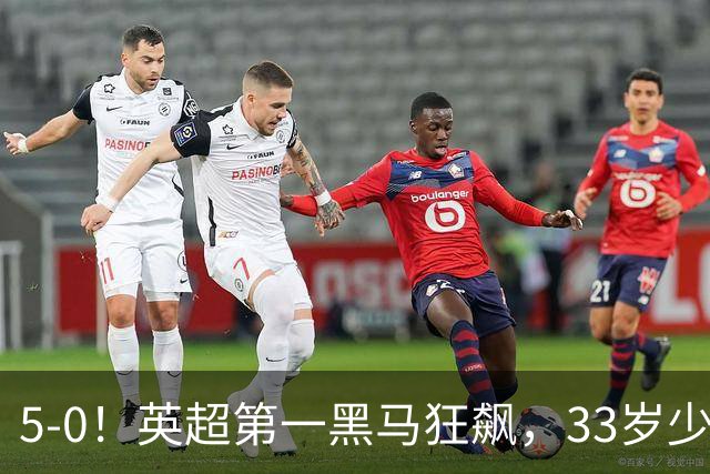 5-0！英超第一黑马狂飙，33岁少帅带队6连胜+升次席，7轮狂轰23球超曼城