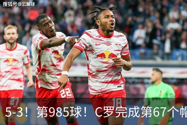 5-3！第985球！C罗完成第67个帽子戏法，41岁的起跳高度令人赞叹