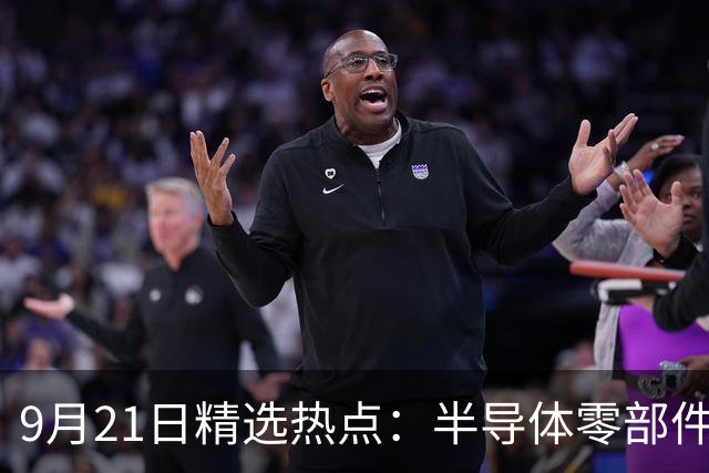 9月21日精选热点：半导体零部件交货周期拉长40周 这些龙头受益