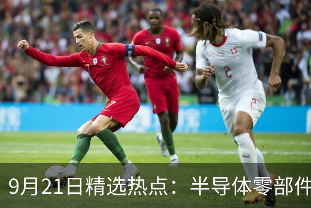 9月21日精选热点：半导体零部件交货周期拉长40周 这些龙头受益