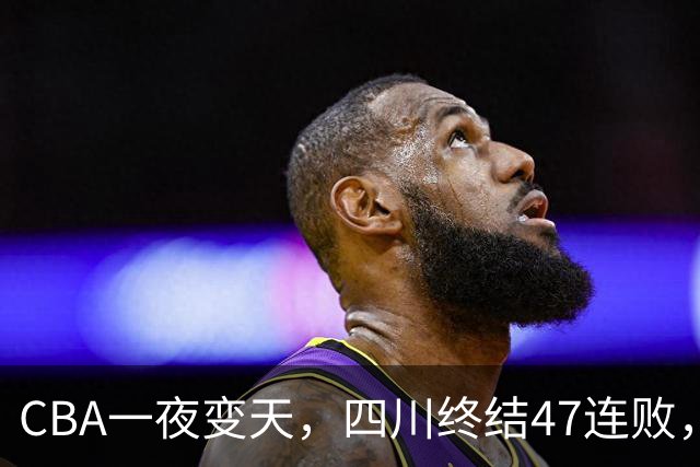 CBA一夜变天，四川终结47连败，山西队被怒喷输球又输人