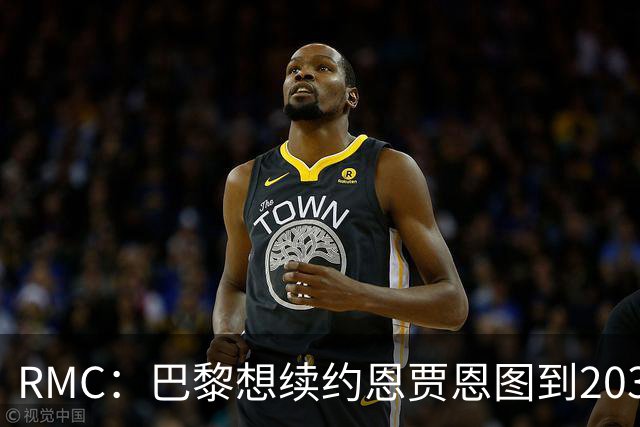 RMC：巴黎想续约恩贾恩图到2031，并给博利职业合同